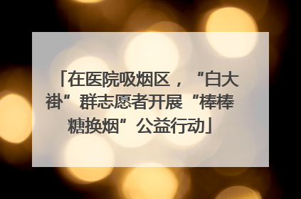 在医院吸烟区，“白大褂”群志愿者开展“棒棒糖换烟”公益行动