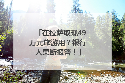 在拉萨取现49万元旅游用？银行人果断报警！