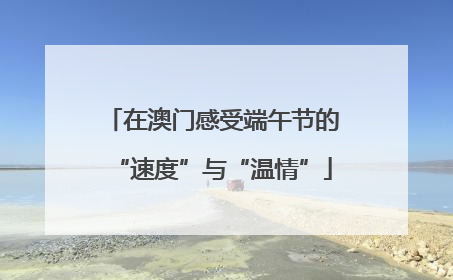 在澳门感受端午节的“速度”与“温情”
