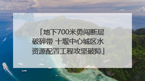 地下700米勇闯断层破碎带 十堰中心城区水资源配置工程攻坚破障