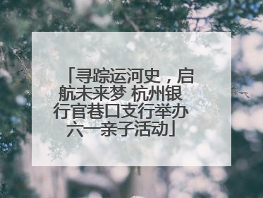 寻踪运河史，启航未来梦 杭州银行官巷口支行举办六一亲子活动