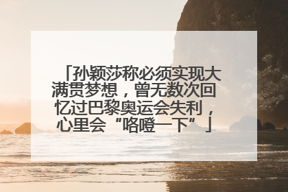 孙颖莎称必须实现大满贯梦想，曾无数次回忆过巴黎奥运会失利，心里会“咯噔一下”