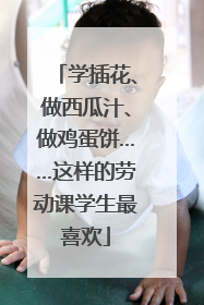 学插花、做西瓜汁、做鸡蛋饼……这样的劳动课学生最喜欢