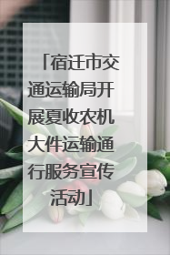 宿迁市交通运输局开展夏收农机大件运输通行服务宣传活动