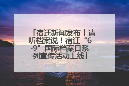 宿迁新闻发布丨请听档案说！宿迁“6·9”国际档案日系列宣传活动上线