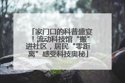 家门口的科普盛宴！流动科技馆“搬”进社区，居民“零距离”感受科技奥秘