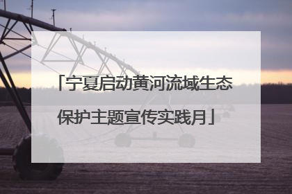 宁夏启动黄河流域生态保护主题宣传实践月