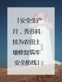 安全生产月，秀谷科技为农田土壤修复筑牢安全防线