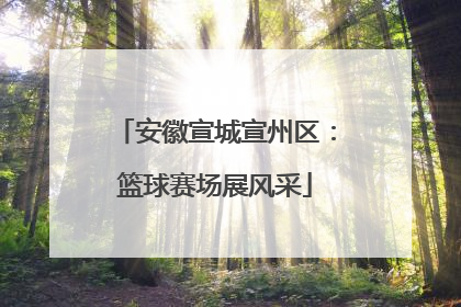 安徽宣城宣州区：篮球赛场展风采
