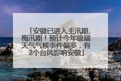 安徽已进入主汛期、梅汛期！预计今年极端天气气候事件偏多，有2个台风影响安徽