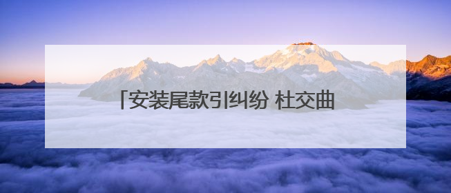安装尾款引纠纷 杜交曲派出所民警调解化干戈