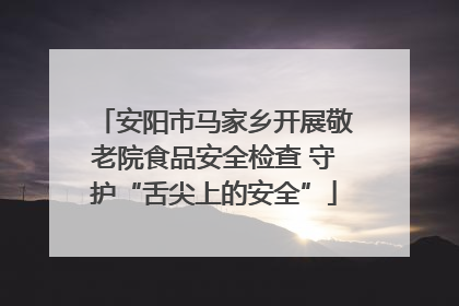 安阳市马家乡开展敬老院食品安全检查 守护“舌尖上的安全”