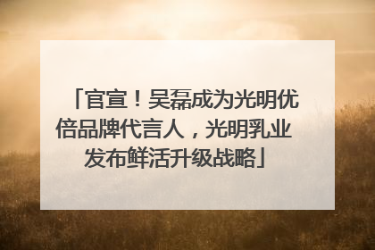 官宣！吴磊成为光明优倍品牌代言人，光明乳业发布鲜活升级战略