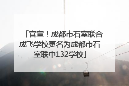 官宣！成都市石室联合成飞学校更名为成都市石室联中132学校