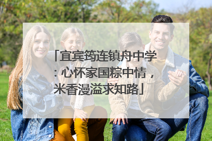 宜宾筠连镇舟中学：心怀家国粽中情，米香漫溢求知路