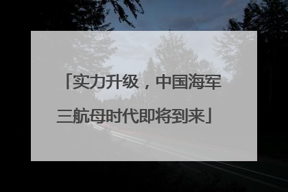 实力升级，中国海军三航母时代即将到来
