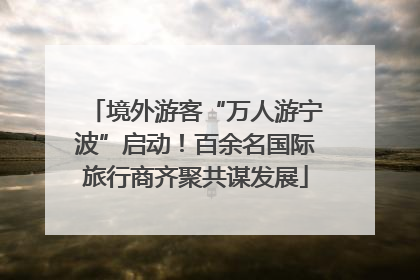境外游客“万人游宁波”启动！百余名国际旅行商齐聚共谋发展