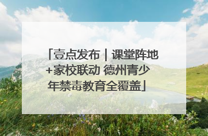 壹点发布｜课堂阵地+家校联动 德州青少年禁毒教育全覆盖
