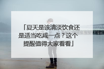 夏天是该清淡饮食还是适当吃咸一点？这个提醒值得大家看看