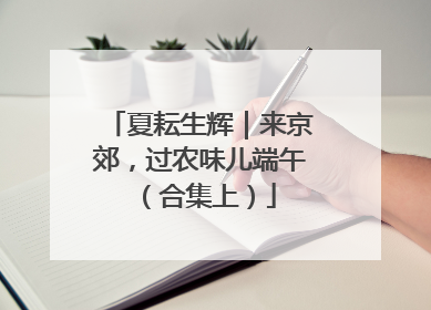 夏耘生辉｜来京郊，过农味儿端午（合集上）