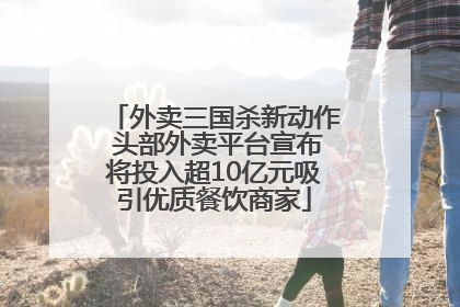 外卖三国杀新动作 头部外卖平台宣布将投入超10亿元吸引优质餐饮商家
