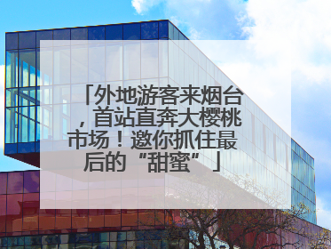 外地游客来烟台，首站直奔大樱桃市场！邀你抓住最后的“甜蜜”