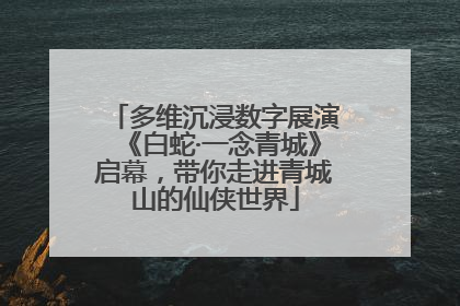 多维沉浸数字展演《白蛇·一念青城》启幕，带你走进青城山的仙侠世界