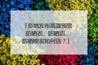 多地发布高温预警 防晒衣、防晒霜、防晒喷雾如何选？