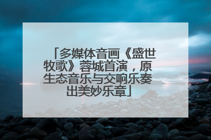 多媒体音画《盛世牧歌》蓉城首演，原生态音乐与交响乐奏出美妙乐章
