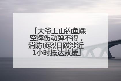 大爷上山钓鱼踩空摔伤动弹不得，消防顶烈日跋涉近1小时抵达救援