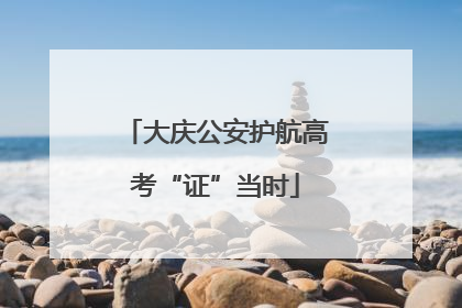 大庆公安护航高考“证”当时