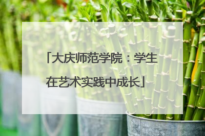 大庆师范学院：学生在艺术实践中成长