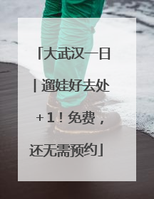 大武汉一日︱遛娃好去处＋1！免费，还无需预约