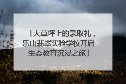 大草坪上的录取礼，乐山翡翠实验学校开启生态教育沉浸之旅