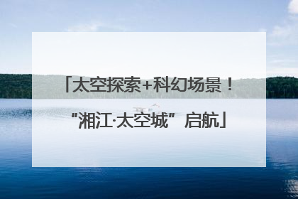 太空探索+科幻场景！“湘江·太空城”启航