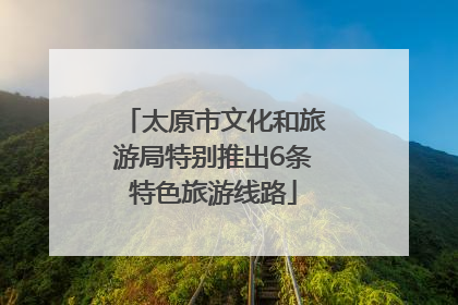 太原市文化和旅游局特别推出6条特色旅游线路