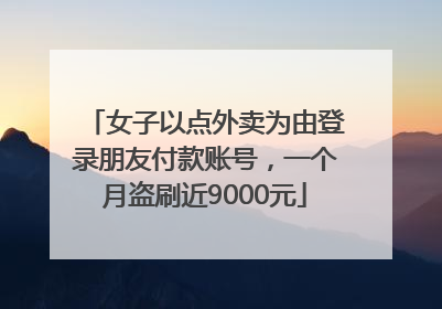 女子以点外卖为由登录朋友付款账号，一个月盗刷近9000元