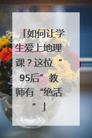 如何让学生爱上地理课？这位“95后”教师有“绝活”