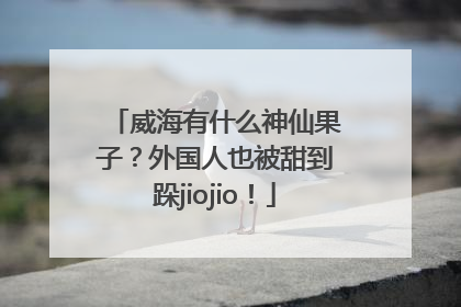 威海有什么神仙果子？外国人也被甜到跺jiojio！