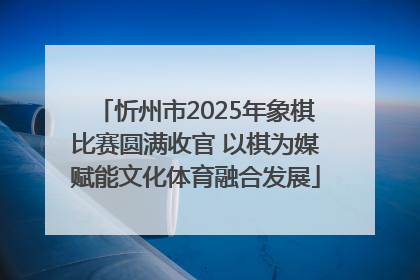 忻州市2025年象棋比赛圆满收官 以棋为媒赋能文化体育融合发展