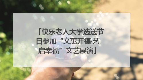 快乐老人大学选送节目参加“文惠开福·艺启幸福”文艺展演