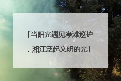 当阳光遇见净滩巡护，湘江泛起文明的光