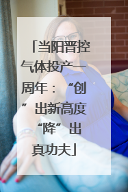 当阳晋控气体投产一周年：“创”出新高度 “降”出真功夫