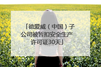 德爱威（中国）子公司被暂扣安全生产许可证30天