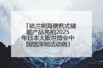 德兰明海便携式储能产品亮相2025年日本大阪世博会中国馆深圳活动周