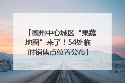 德州中心城区“果蔬地图”来了！54处临时销售点位置公布