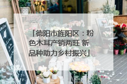 德阳市旌阳区：粉色木耳产销两旺 新品种助力乡村振兴