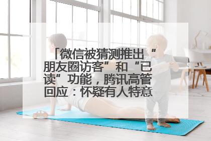 微信被猜测推出“朋友圈访客”和“已读”功能，腾讯高管回应：怀疑有人特意反复翻炒流量
