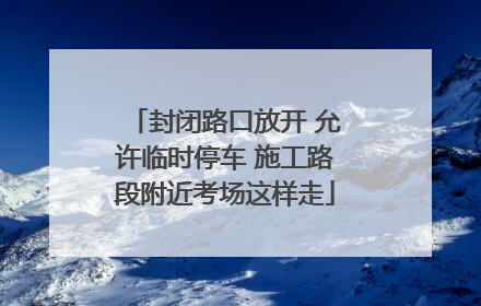 封闭路口放开 允许临时停车 施工路段附近考场这样走