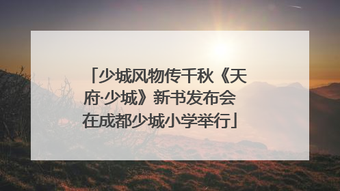 少城风物传千秋《天府·少城》新书发布会在成都少城小学举行